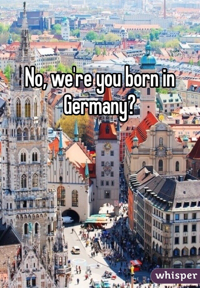 No, we're you born in Germany?