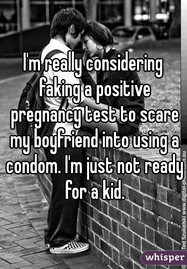 I'm really considering faking a positive pregnancy test to scare my boyfriend into using a condom. I'm just not ready for a kid.