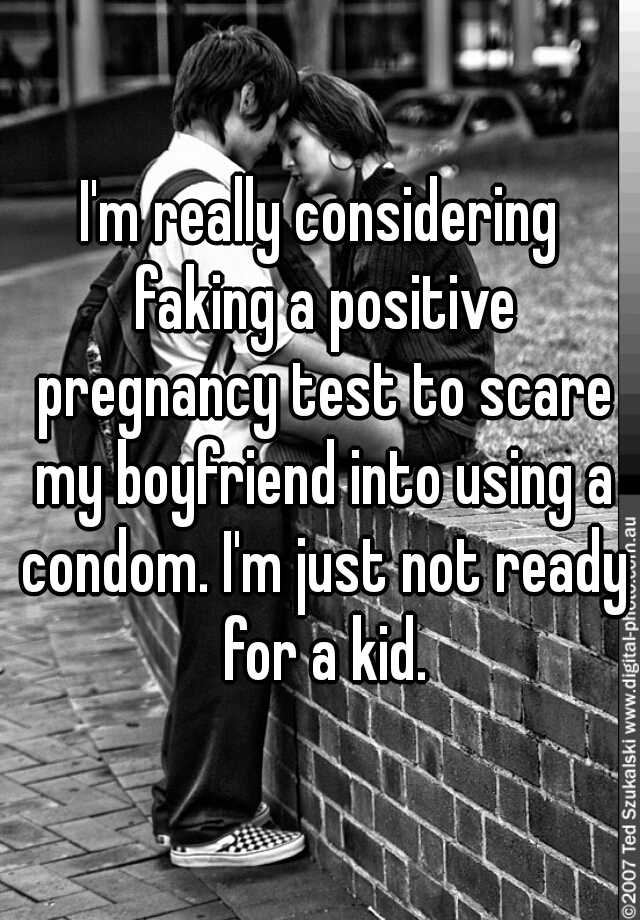 I'm really considering faking a positive pregnancy test to scare my boyfriend into using a condom. I'm just not ready for a kid.