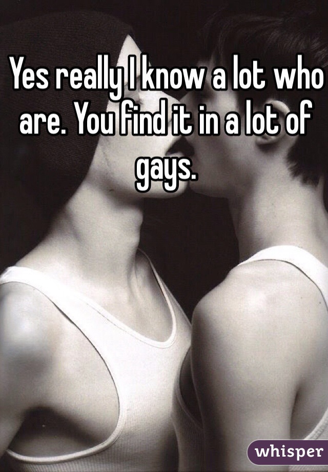 Yes really I know a lot who are. You find it in a lot of gays.