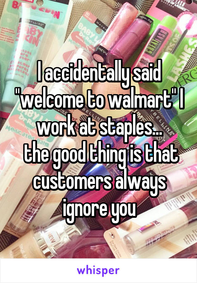 I accidentally said "welcome to walmart" I work at staples...
 the good thing is that customers always ignore you