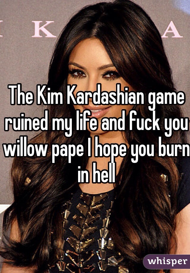 The Kim Kardashian game ruined my life and fuck you willow pape I hope you burn in hell
