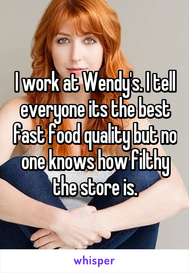 I work at Wendy's. I tell everyone its the best fast food quality but no one knows how filthy the store is.