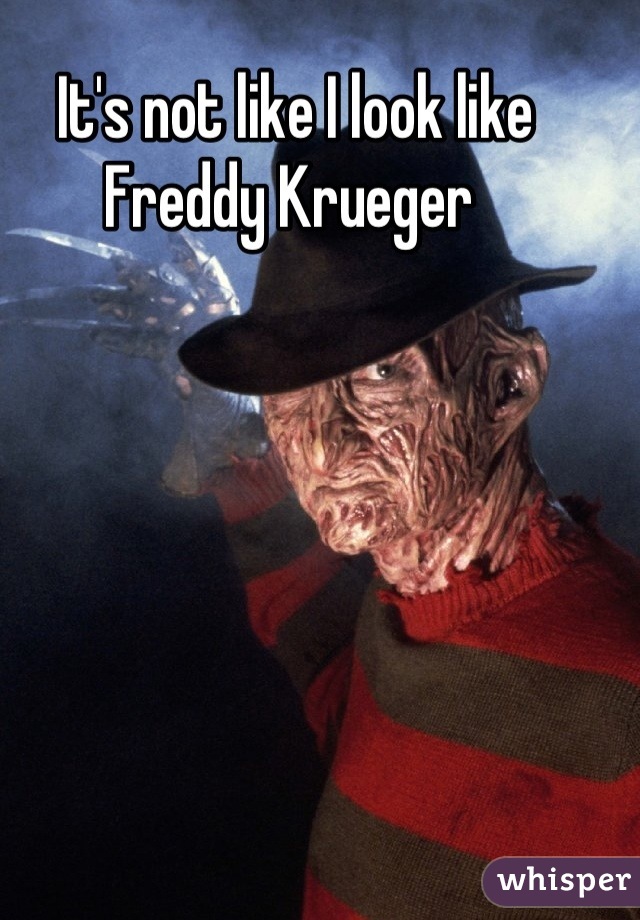 It's not like I look like Freddy Krueger 