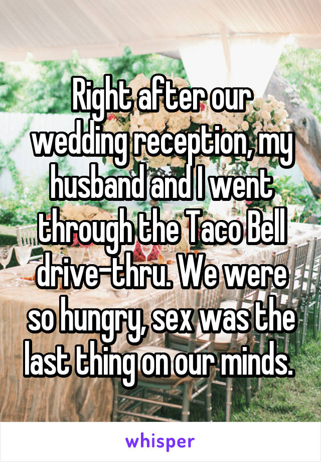 Right after our wedding reception, my husband and I went through the Taco Bell drive-thru. We were so hungry, sex was the last thing on our minds. 