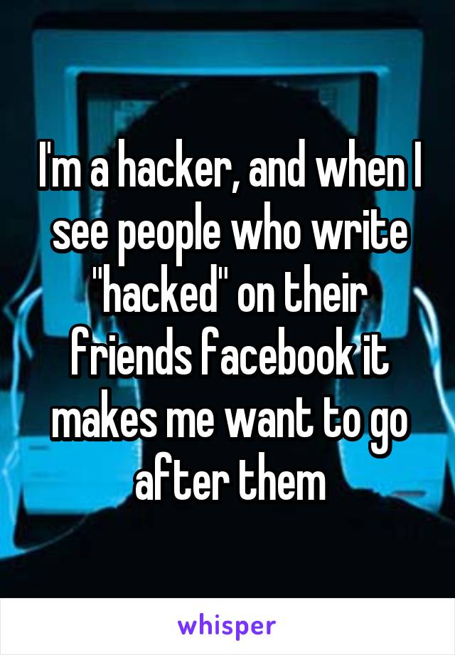 I'm a hacker, and when I see people who write "hacked" on their friends facebook it makes me want to go after them