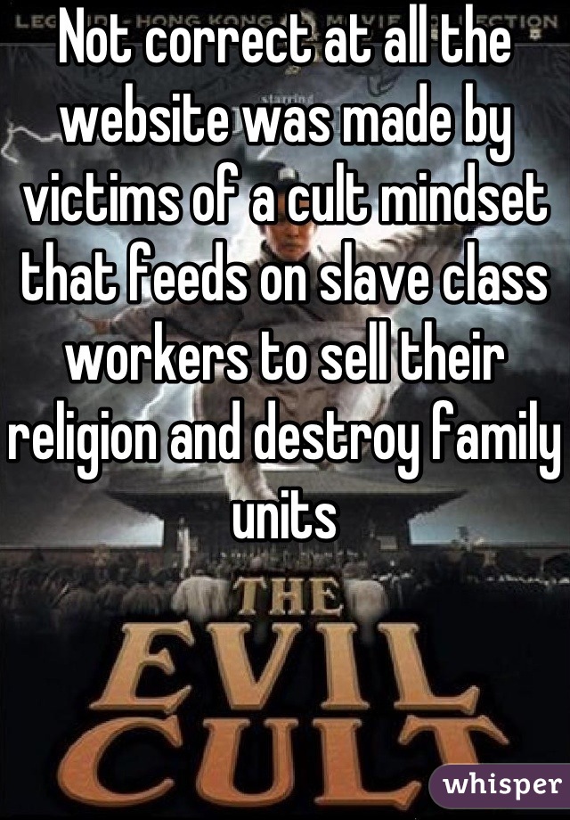Not correct at all the website was made by victims of a cult mindset that feeds on slave class workers to sell their religion and destroy family units