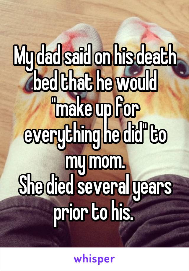 My dad said on his death bed that he would "make up for everything he did" to my mom.
She died several years prior to his. 