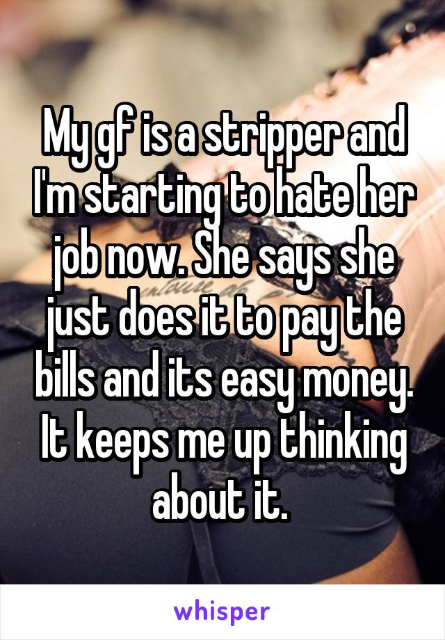 My gf is a stripper and I'm starting to hate her job now. She says she just does it to pay the bills and its easy money. It keeps me up thinking about it. 