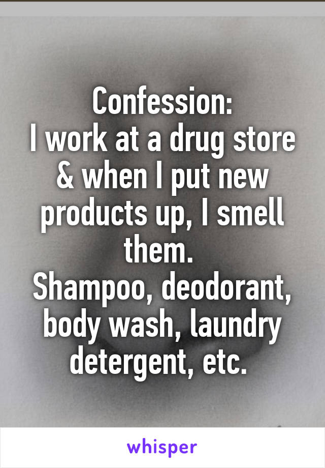 Confession:
I work at a drug store & when I put new products up, I smell them. 
Shampoo, deodorant, body wash, laundry detergent, etc. 
