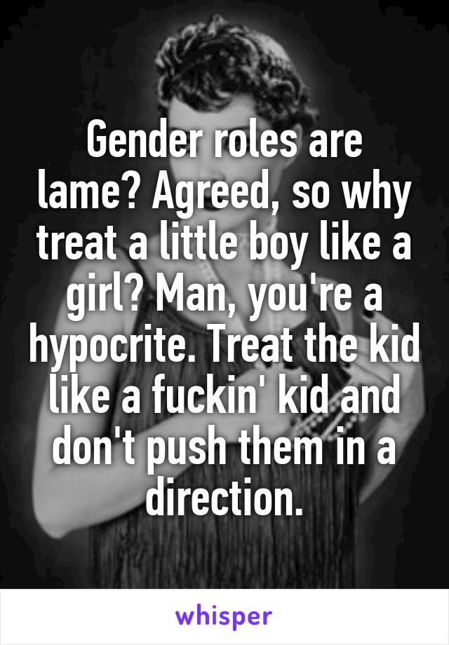 Gender roles are lame? Agreed, so why treat a little boy like a girl? Man, you're a hypocrite. Treat the kid like a fuckin' kid and don't push them in a direction.