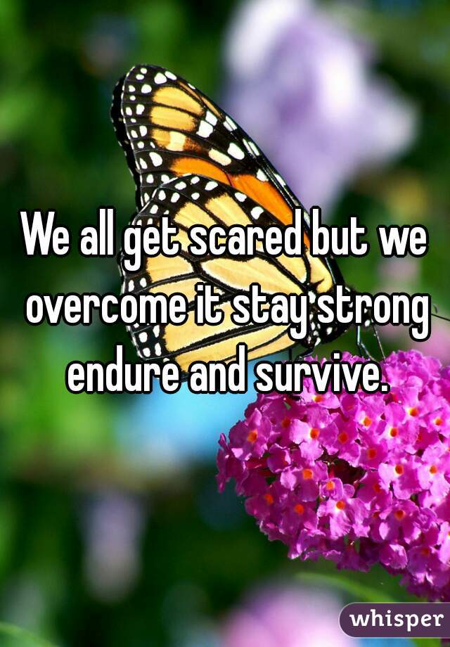 We all get scared but we overcome it stay strong endure and survive.