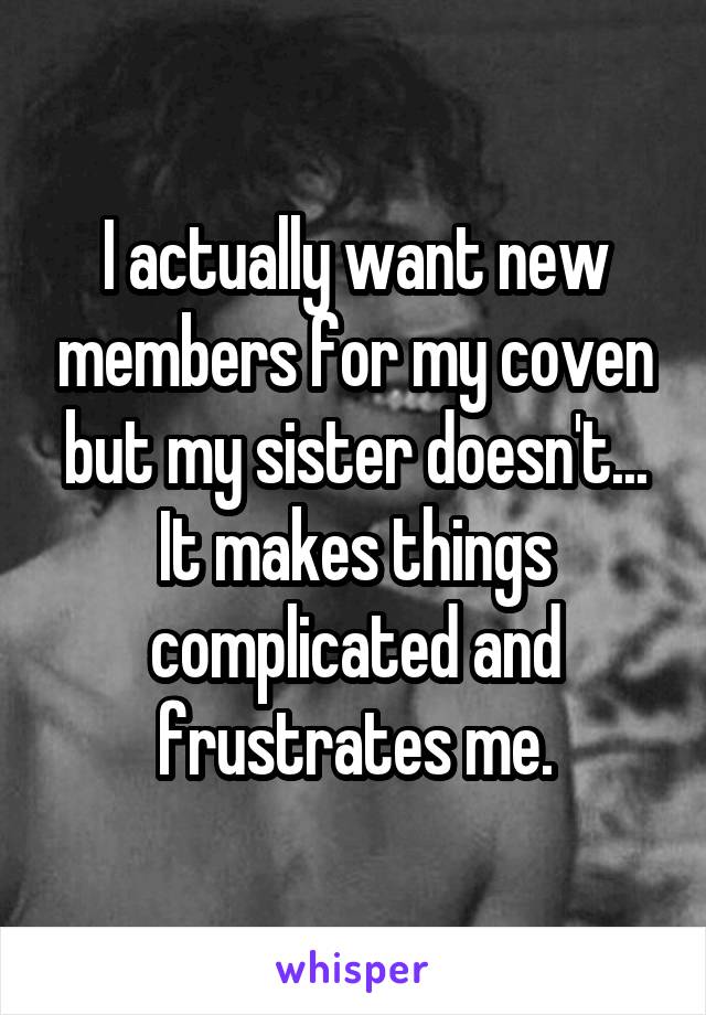 I actually want new members for my coven but my sister doesn't... It makes things complicated and frustrates me.