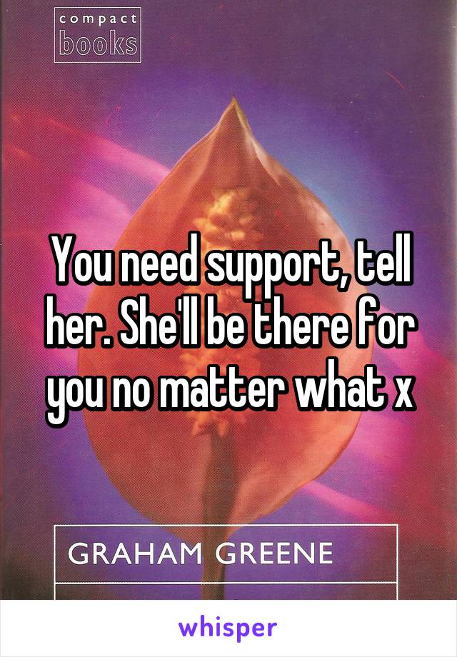 You need support, tell her. She'll be there for you no matter what x