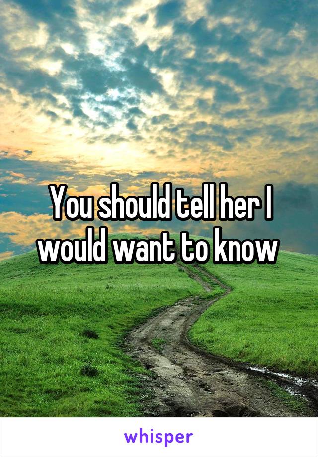 You should tell her I would want to know 