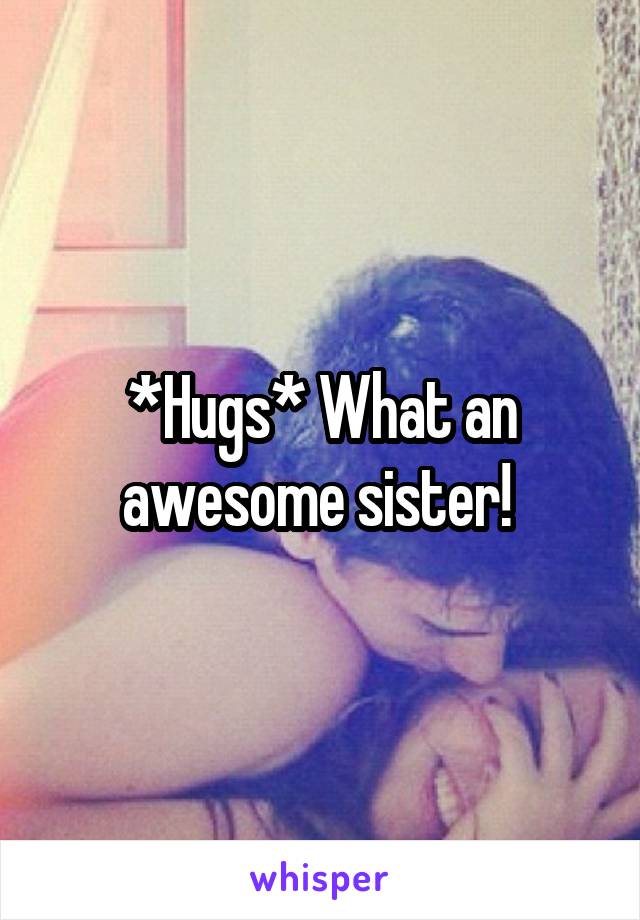 *Hugs* What an awesome sister! 