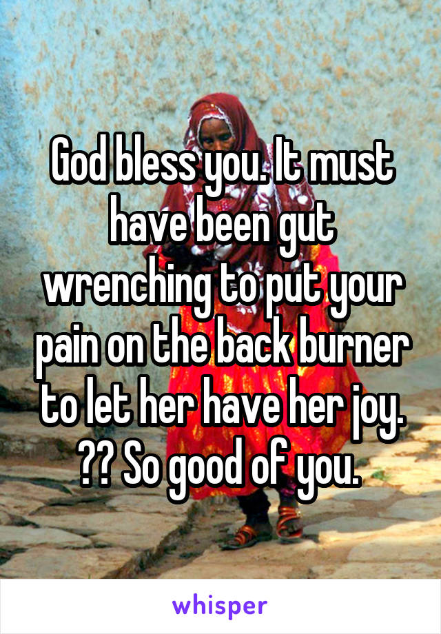 God bless you. It must have been gut wrenching to put your pain on the back burner to let her have her joy. ❤️ So good of you. 