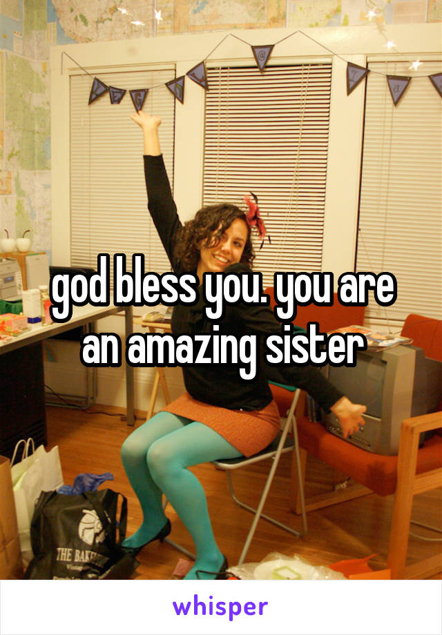 god bless you. you are an amazing sister