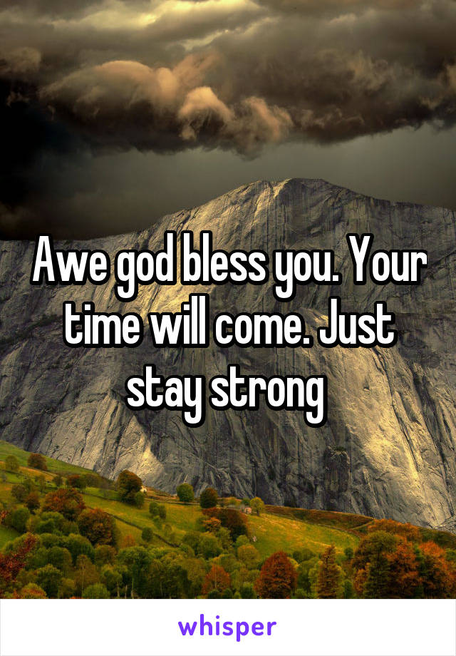 Awe god bless you. Your time will come. Just stay strong 