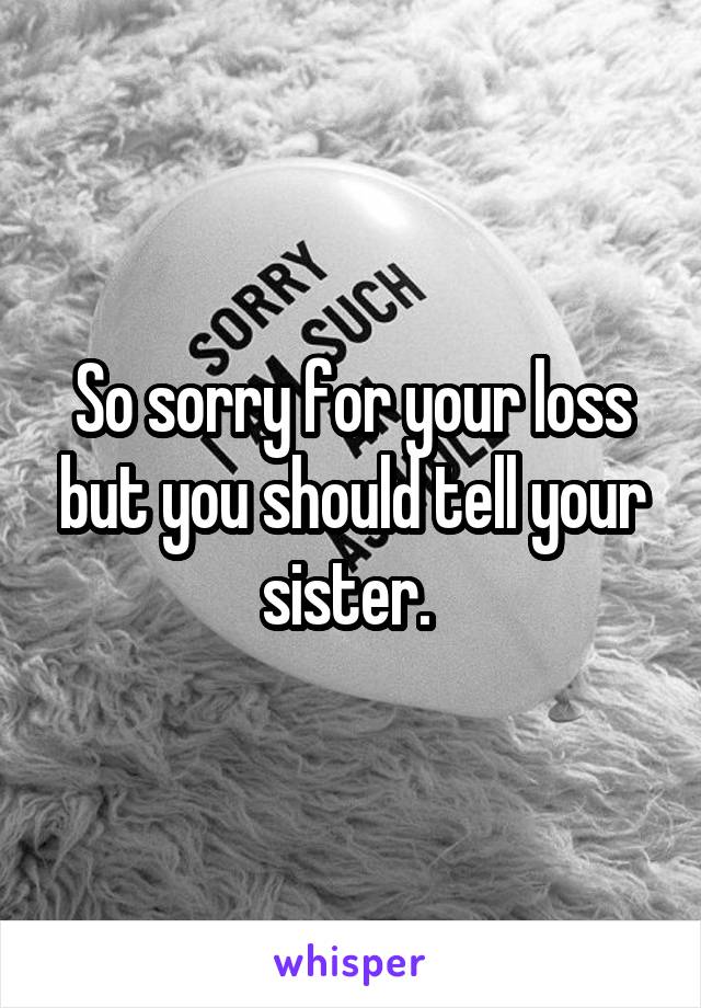 So sorry for your loss but you should tell your sister. 