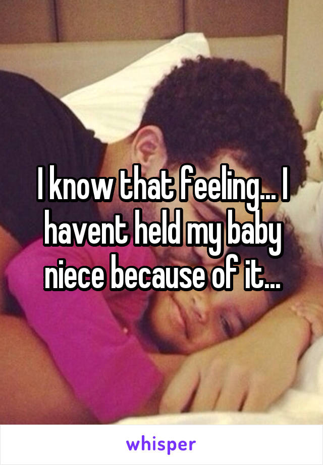 I know that feeling... I havent held my baby niece because of it...