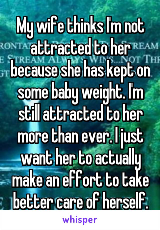 My wife thinks I'm not attracted to her because she has kept on some baby weight. I'm still attracted to her more than ever. I just want her to actually make an effort to take better care of herself.