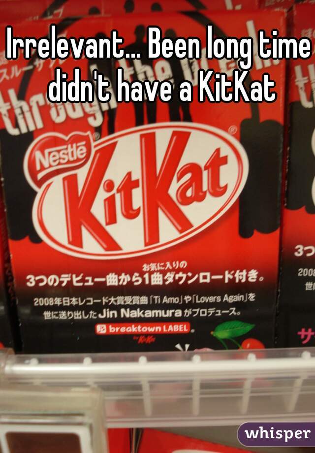 Irrelevant... Been long time didn't have a KitKat