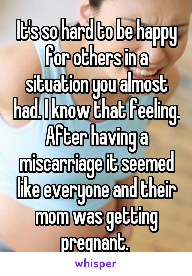 It's so hard to be happy for others in a situation you almost had. I know that feeling. After having a miscarriage it seemed like everyone and their mom was getting pregnant. 
