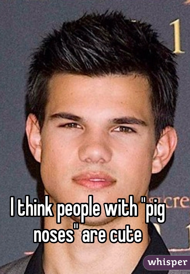 I think people with "pig noses" are cute 