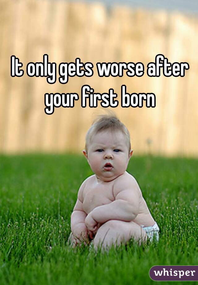 It only gets worse after your first born 