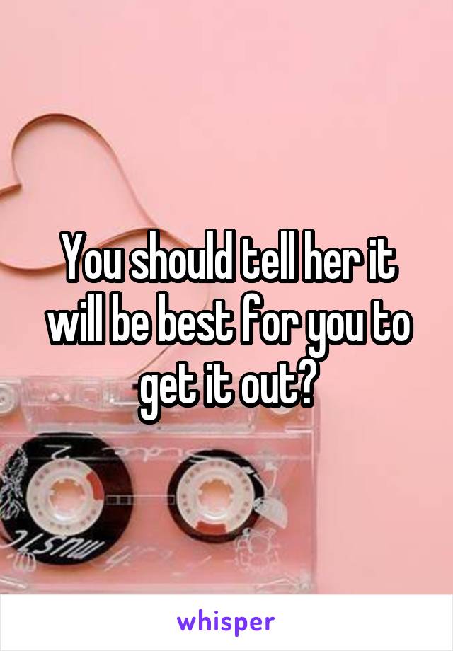 You should tell her it will be best for you to get it out😊