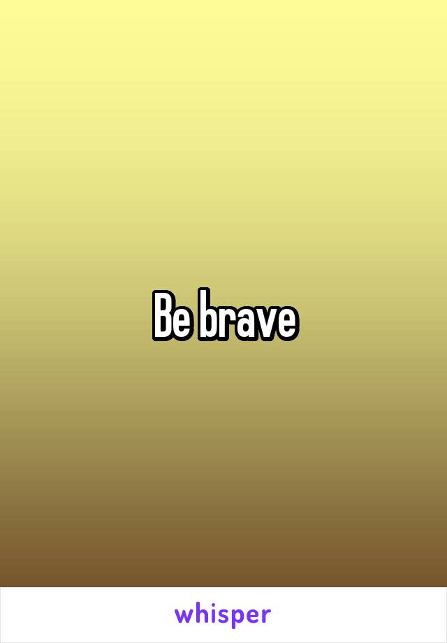 Be brave