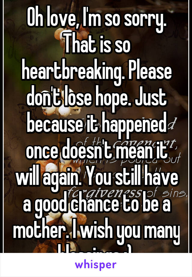 Oh love, I'm so sorry. That is so heartbreaking. Please don't lose hope. Just because it happened once doesn't mean it will again. You still have a good chance to be a mother. I wish you many blessings :) 