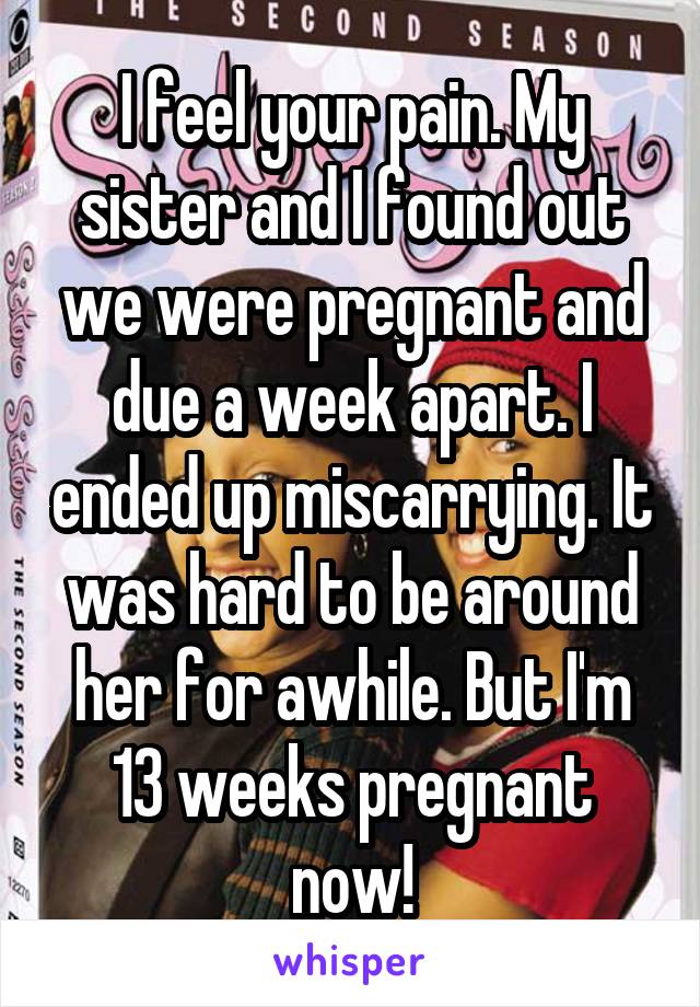 I feel your pain. My sister and I found out we were pregnant and due a week apart. I ended up miscarrying. It was hard to be around her for awhile. But I'm 13 weeks pregnant now!