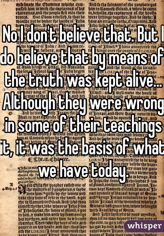 No I don't believe that. But I do believe that by means of the truth was kept alive... Although they were wrong in some of their teachings it, it was the basis of what we have today. 
