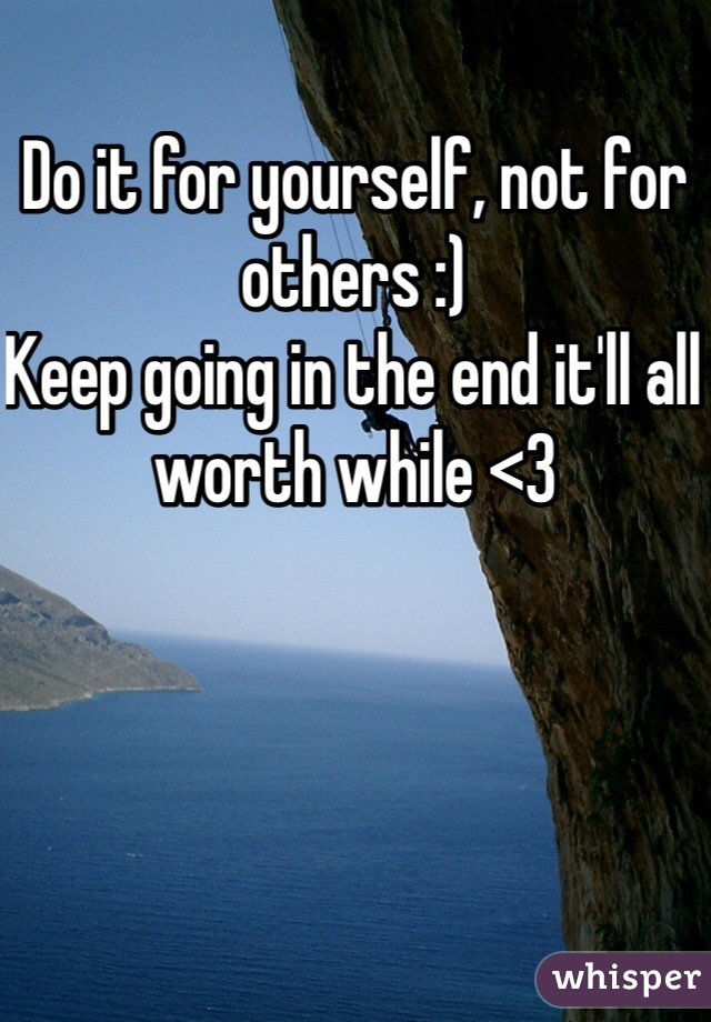 Do it for yourself, not for others :)
Keep going in the end it'll all worth while <3