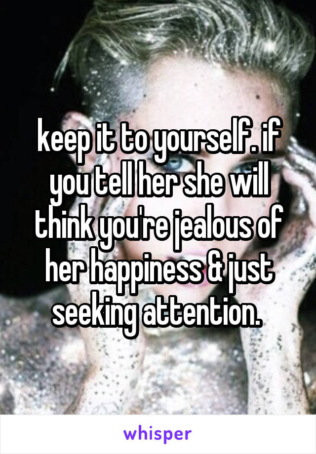 keep it to yourself. if you tell her she will think you're jealous of her happiness & just seeking attention. 