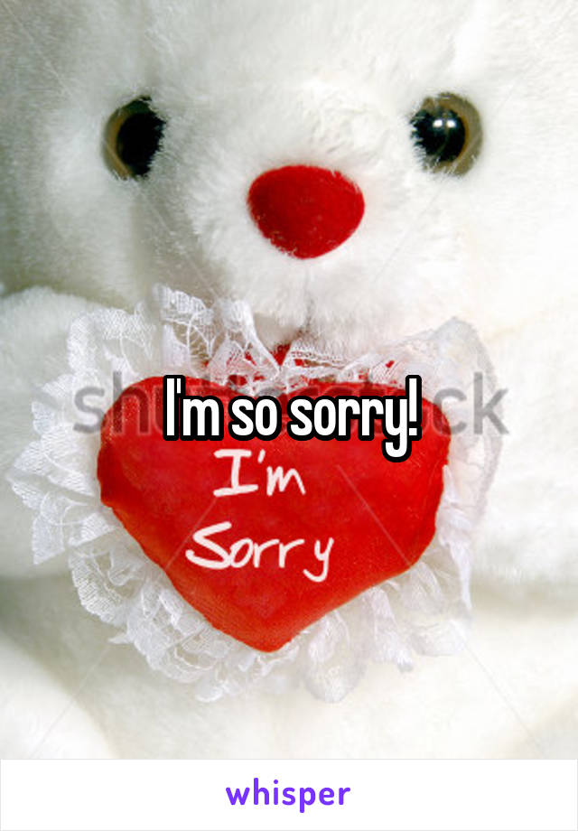 I'm so sorry!