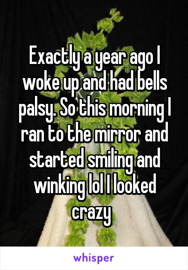 Exactly a year ago I woke up and had bells palsy. So this morning I ran to the mirror and started smiling and winking lol I looked crazy  