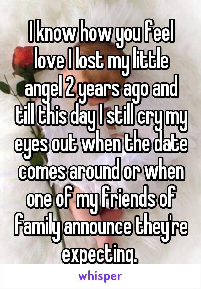 I know how you feel love I lost my little angel 2 years ago and till this day I still cry my eyes out when the date comes around or when one of my friends of family announce they're expecting. 