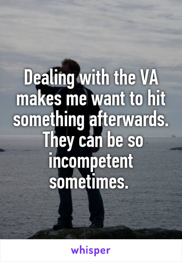 Dealing with the VA makes me want to hit something afterwards.  They can be so incompetent sometimes. 