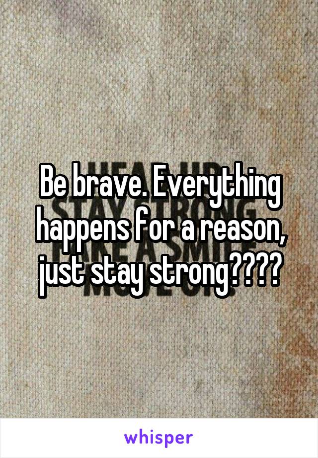 Be brave. Everything happens for a reason, just stay strong💗💞💗💞