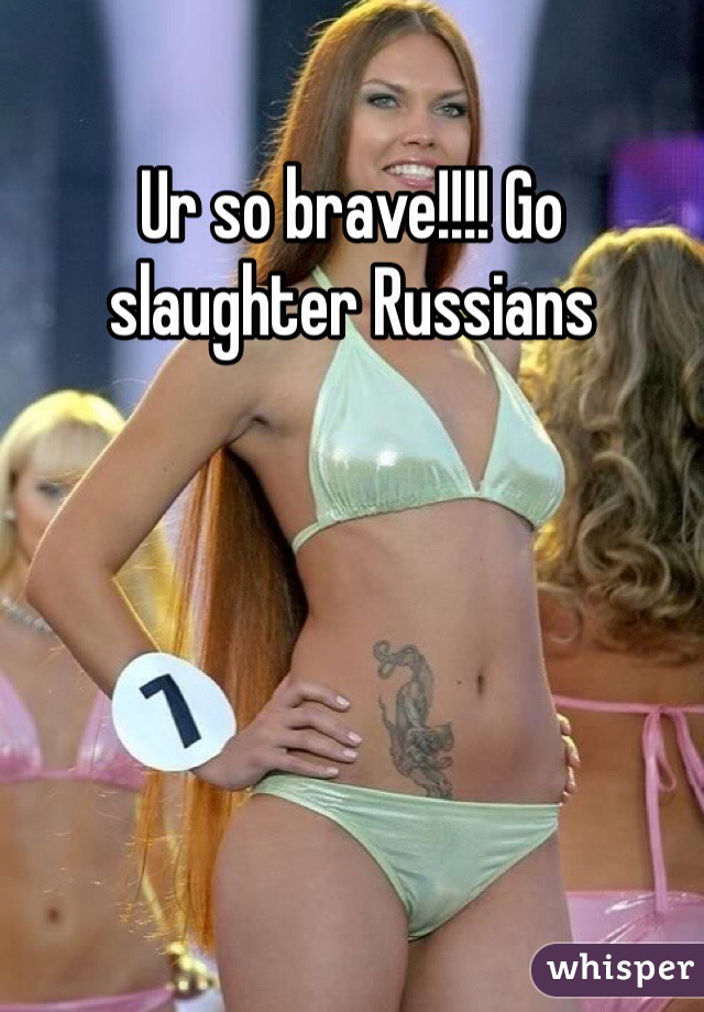 Ur so brave!!!! Go slaughter Russians 