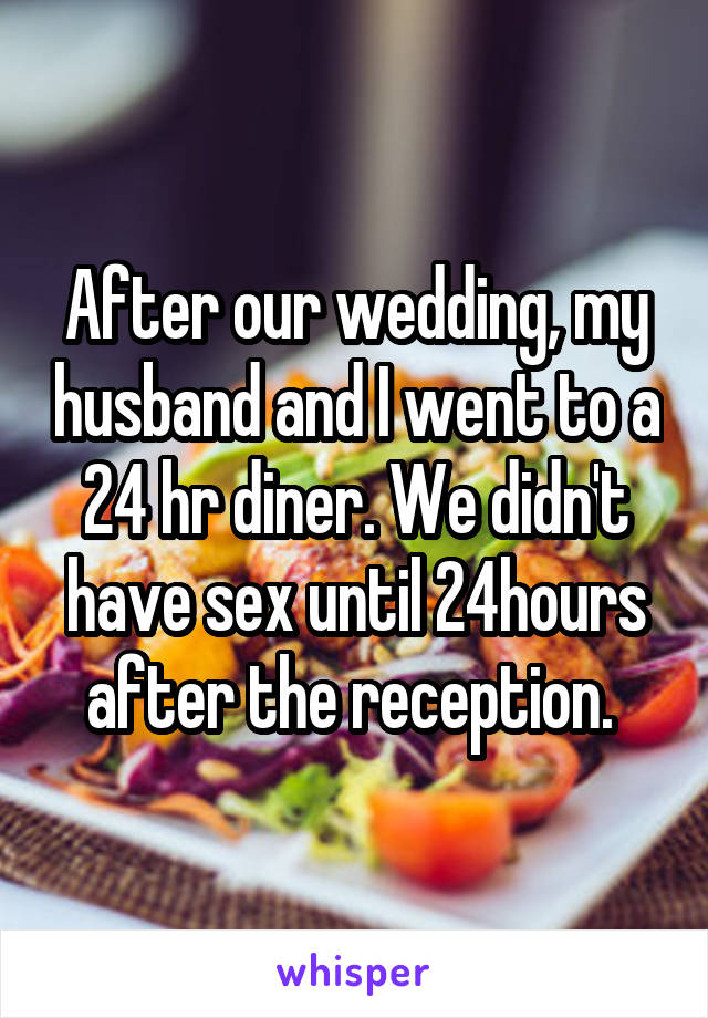 After our wedding, my husband and I went to a 24 hr diner. We didn't have sex until 24hours after the reception. 