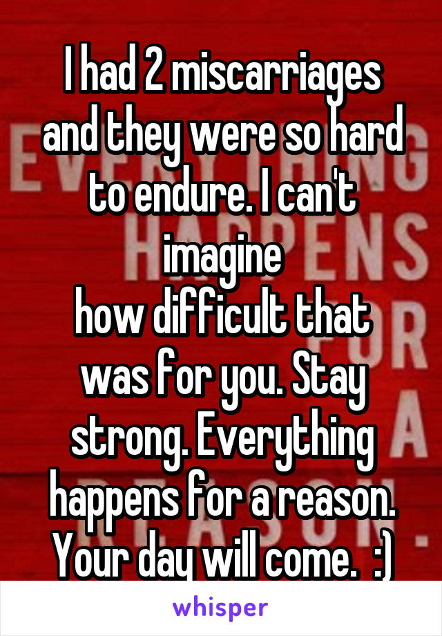 I had 2 miscarriages
and they were so hard
to endure. I can't imagine
how difficult that was for you. Stay strong. Everything happens for a reason. Your day will come.  :)