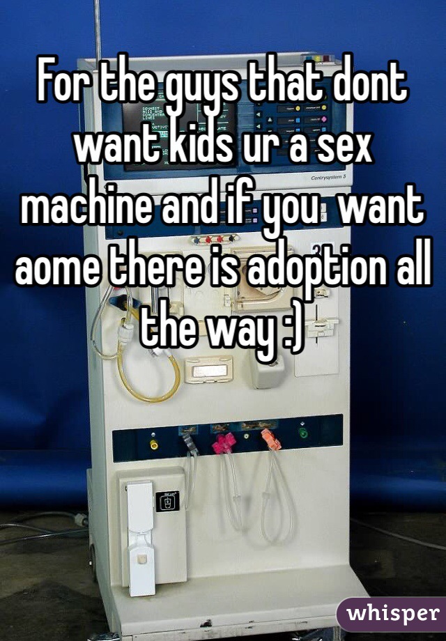 For the guys that dont want kids ur a sex machine and if you  want aome there is adoption all the way :)