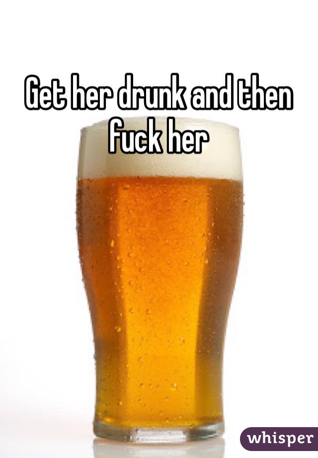 Get her drunk and then fuck her