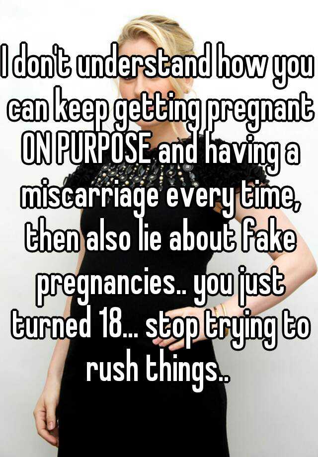 I don't understand how you can keep getting pregnant ON PURPOSE and having a miscarriage every time, then also lie about fake pregnancies.. you just turned 18... stop trying to rush things.. 