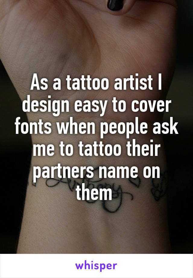 As a tattoo artist I design easy to cover fonts when people ask me to tattoo their partners name on them 