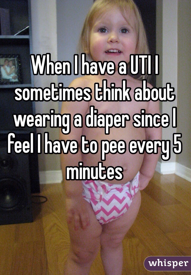 When I have a UTI I sometimes think about wearing a diaper since I feel I have to pee every 5 minutes 